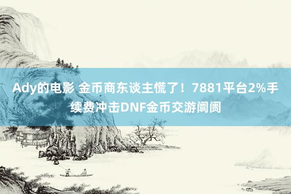 Ady的电影 金币商东谈主慌了！7881平台2%手续费冲击DNF金币交游阛阓