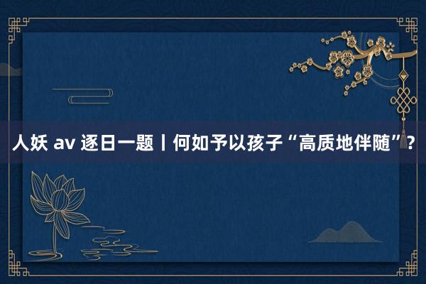 人妖 av 逐日一题丨何如予以孩子“高质地伴随”？
