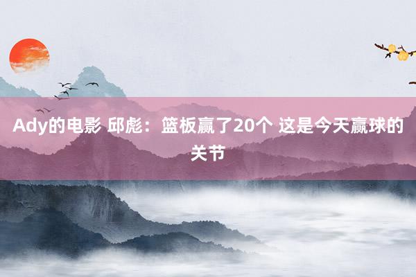 Ady的电影 邱彪：篮板赢了20个 这是今天赢球的关节