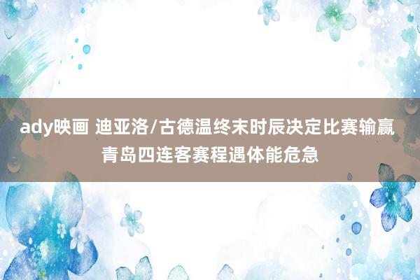 ady映画 迪亚洛/古德温终末时辰决定比赛输赢 青岛四连客赛程遇体能危急