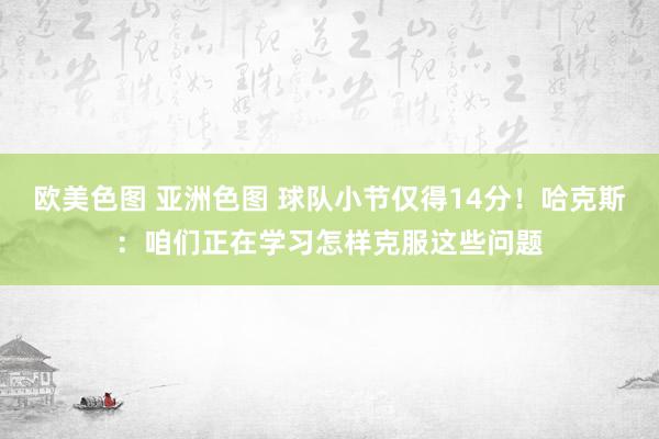欧美色图 亚洲色图 球队小节仅得14分！哈克斯：咱们正在学习怎样克服这些问题