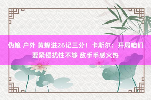 伪娘 户外 黄蜂进26记三分！卡斯尔：开局咱们要紧侵扰性不够 敌手手感火热