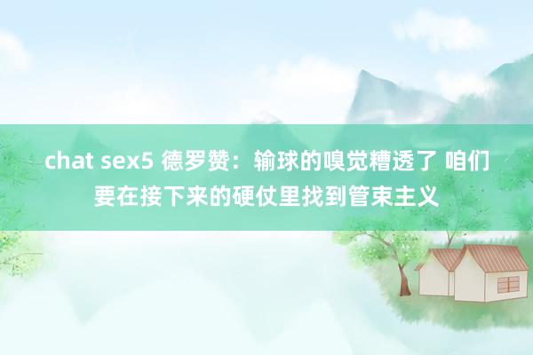 chat sex5 德罗赞：输球的嗅觉糟透了 咱们要在接下来的硬仗里找到管束主义