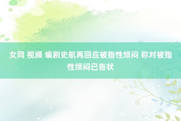 女同 视频 编剧史航再回应被指性烦闷 称对被指性烦闷已告状