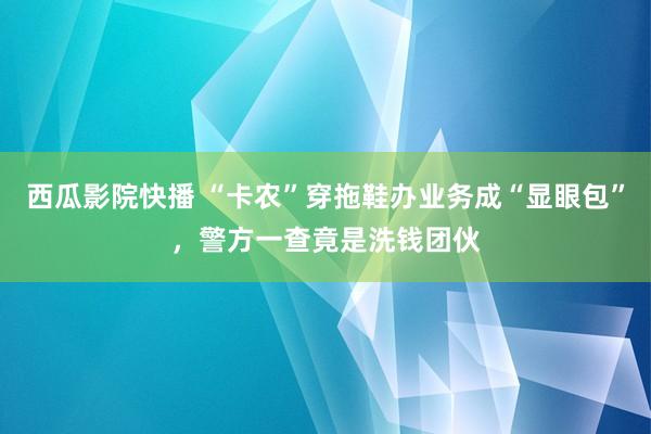 西瓜影院快播 “卡农”穿拖鞋办业务成“显眼包”，警方一查竟是洗钱团伙
