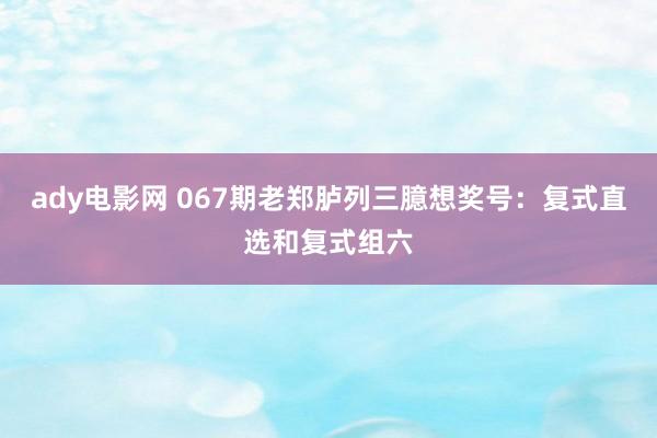 ady电影网 067期老郑胪列三臆想奖号：复式直选和复式组六