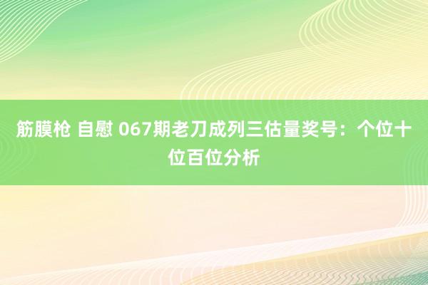 筋膜枪 自慰 067期老刀成列三估量奖号：个位十位百位分析