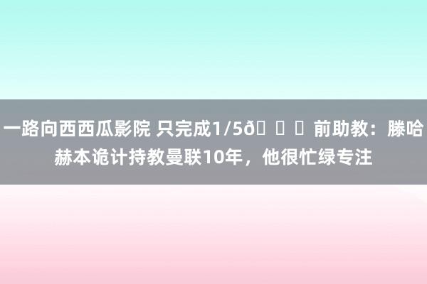 一路向西西瓜影院 只完成1/5😞前助教：滕哈赫本诡计持教曼联10年，他很忙绿专注
