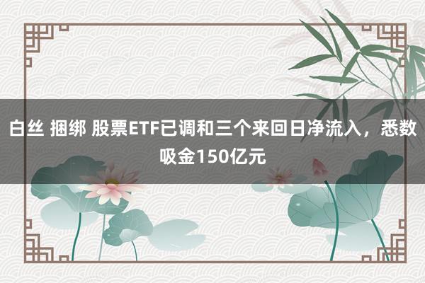 白丝 捆绑 股票ETF已调和三个来回日净流入，悉数吸金150亿元