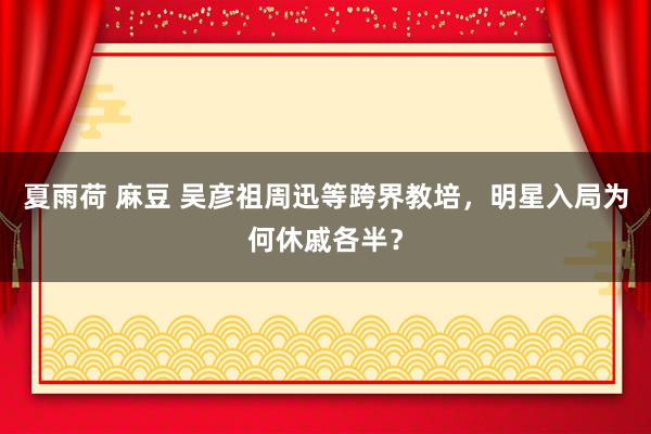 夏雨荷 麻豆 吴彦祖周迅等跨界教培，明星入局为何休戚各半？