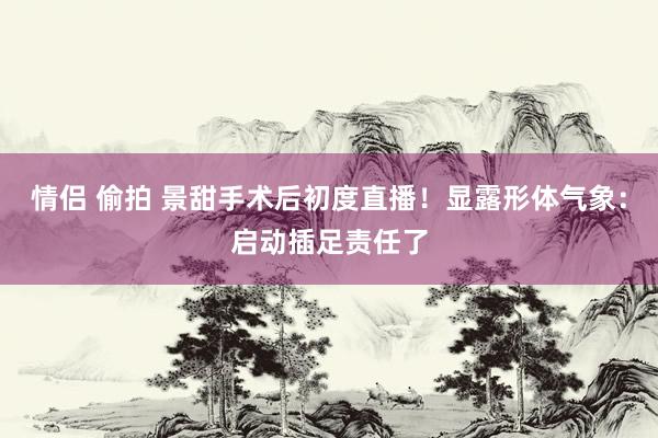 情侣 偷拍 景甜手术后初度直播！显露形体气象：启动插足责任了