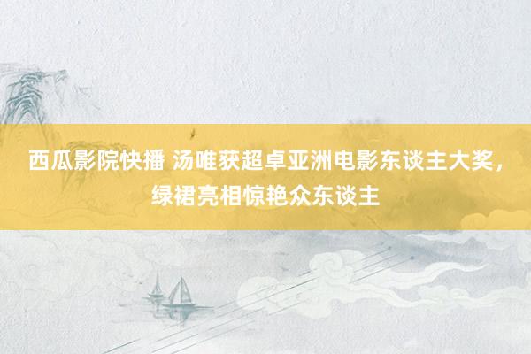 西瓜影院快播 汤唯获超卓亚洲电影东谈主大奖，绿裙亮相惊艳众东谈主