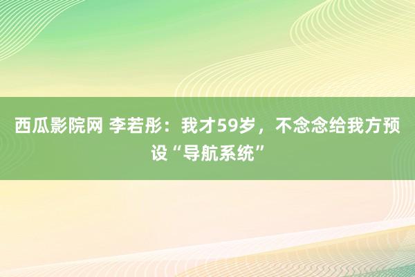 西瓜影院网 李若彤：我才59岁，不念念给我方预设“导航系统”