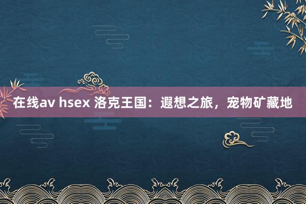在线av hsex 洛克王国：遐想之旅，宠物矿藏地