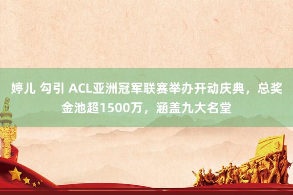 婷儿 勾引 ACL亚洲冠军联赛举办开动庆典，总奖金池超1500万，涵盖九大名堂