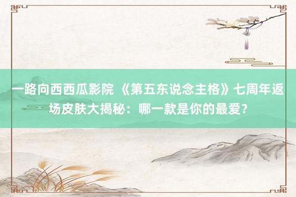 一路向西西瓜影院 《第五东说念主格》七周年返场皮肤大揭秘：哪一款是你的最爱？