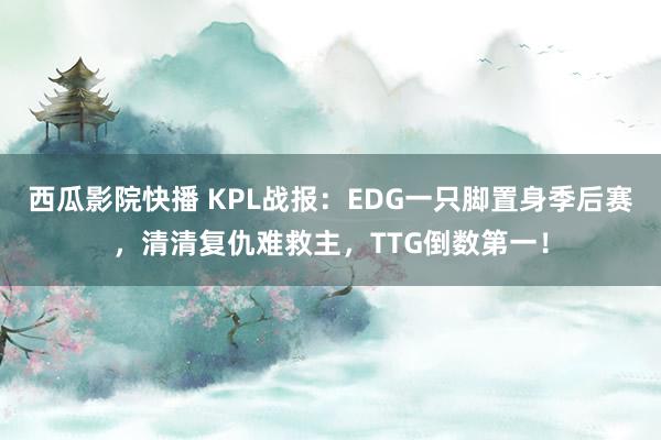 西瓜影院快播 KPL战报：EDG一只脚置身季后赛，清清复仇难救主，TTG倒数第一！