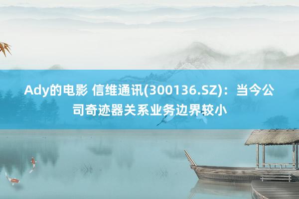 Ady的电影 信维通讯(300136.SZ)：当今公司奇迹器关系业务边界较小