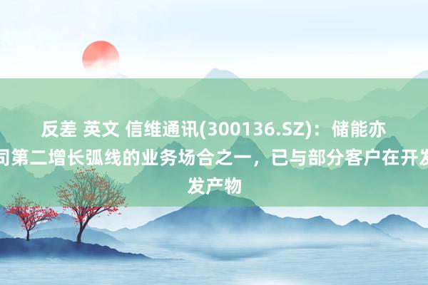 反差 英文 信维通讯(300136.SZ)：储能亦然公司第二增长弧线的业务场合之一，已与部分客户在开发产物