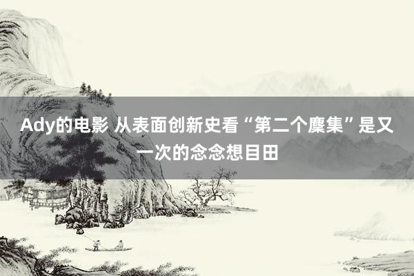 Ady的电影 从表面创新史看“第二个麇集”是又一次的念念想目田