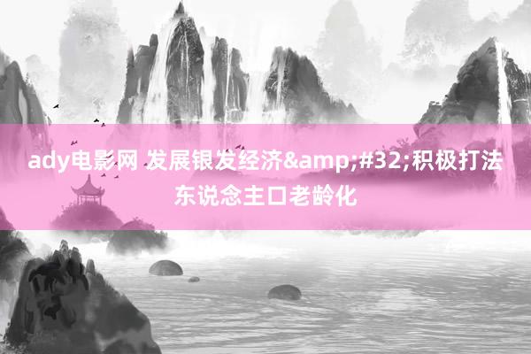 ady电影网 发展银发经济&#32;积极打法东说念主口老龄化