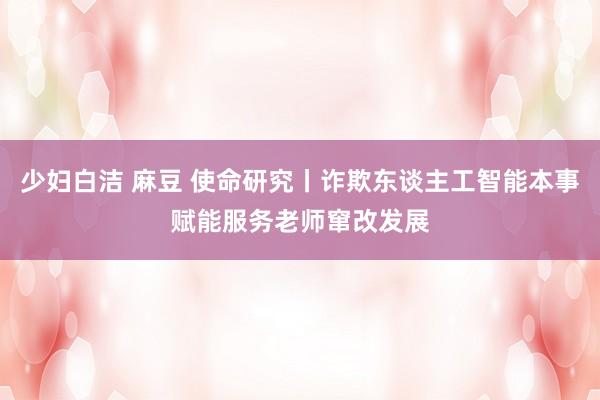少妇白洁 麻豆 使命研究丨诈欺东谈主工智能本事赋能服务老师窜改发展