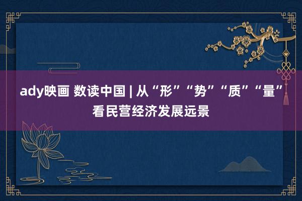 ady映画 数读中国 | 从“形”“势”“质”“量”看民营经济发展远景