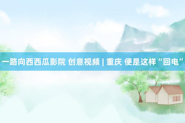 一路向西西瓜影院 创意视频 | 重庆 便是这样“回电”