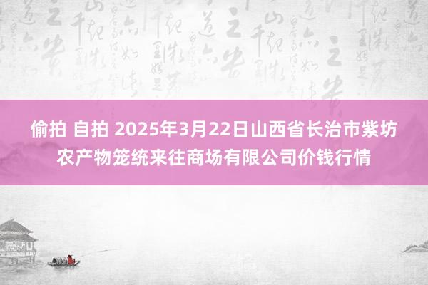 偷拍 自拍 2025年3月22日山西省长治市紫坊农产物笼统来往商场有限公司价钱行情
