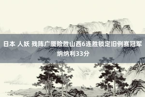 日本 人妖 残阵广厦险胜山西6连胜锁定旧例赛冠军 纳纳利33分