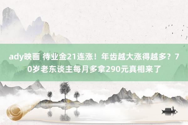 ady映画 待业金21连涨！年齿越大涨得越多？70岁老东谈主每月多拿290元真相来了