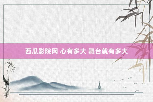 西瓜影院网 心有多大 舞台就有多大