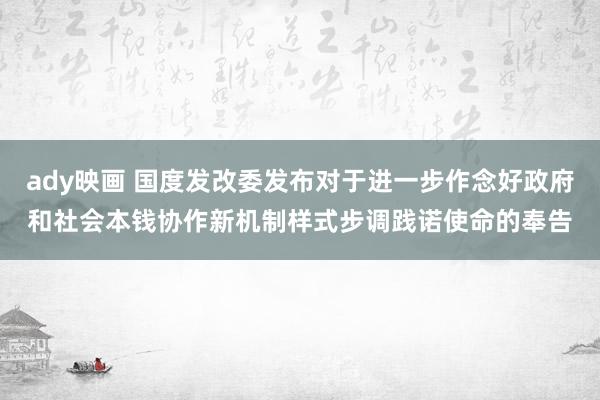 ady映画 国度发改委发布对于进一步作念好政府和社会本钱协作新机制样式步调践诺使命的奉告