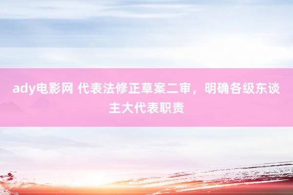 ady电影网 代表法修正草案二审，明确各级东谈主大代表职责