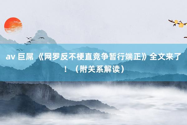 av 巨屌 《网罗反不梗直竞争暂行端正》全文来了！（附关系解读）