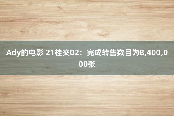 Ady的电影 21桂交02：完成转售数目为8，400，000张