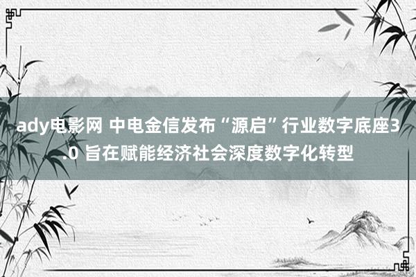 ady电影网 中电金信发布“源启”行业数字底座3.0 旨在赋能经济社会深度数字化转型