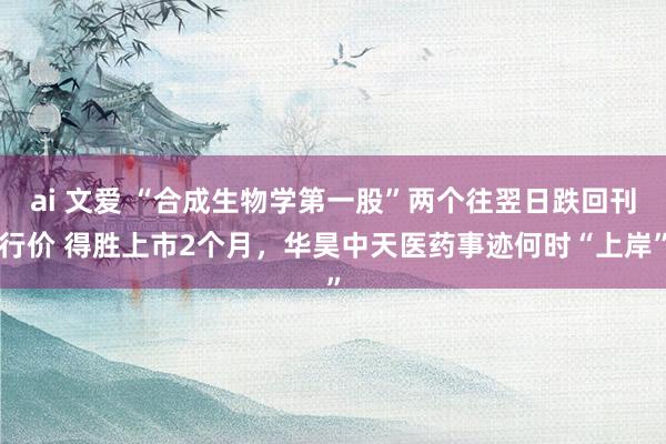 ai 文爱 “合成生物学第一股”两个往翌日跌回刊行价 得胜上市2个月，华昊中天医药事迹何时“上岸”