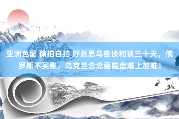 亚洲色图 偷拍自拍 好意思乌密谈和谈三十天，俄罗斯不买账，乌克兰念念要隘盘难上加难！