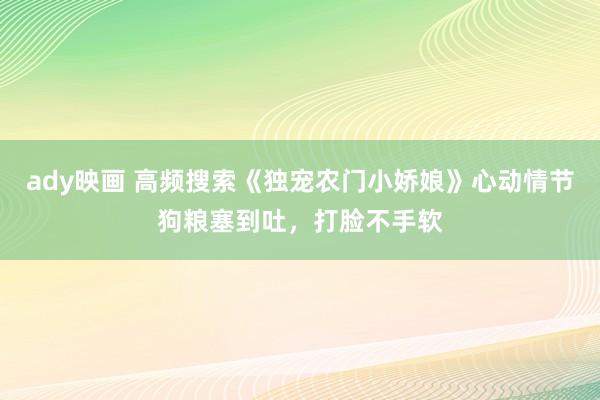 ady映画 高频搜索《独宠农门小娇娘》心动情节狗粮塞到吐，打脸不手软