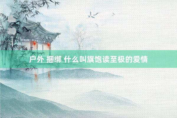 户外 捆绑 什么叫旗饱读至极的爱情