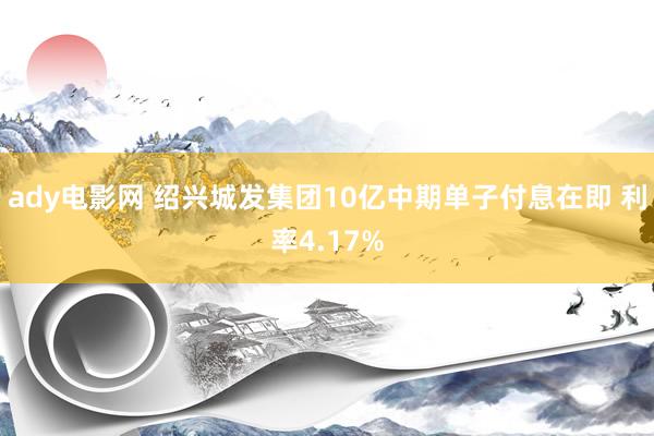 ady电影网 绍兴城发集团10亿中期单子付息在即 利率4.17%