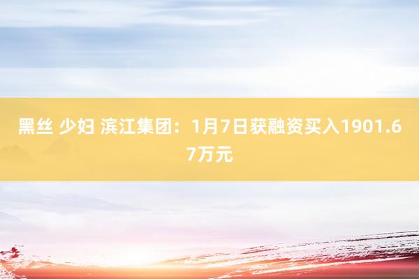 黑丝 少妇 滨江集团：1月7日获融资买入1901.67万元