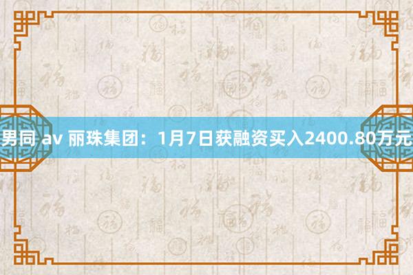 男同 av 丽珠集团：1月7日获融资买入2400.80万元