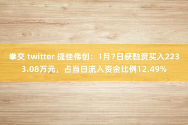 拳交 twitter 捷佳伟创：1月7日获融资买入2233.08万元，占当日流入资金比例12.49%