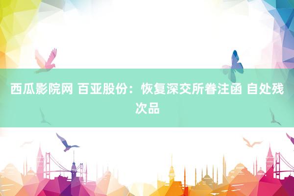 西瓜影院网 百亚股份：恢复深交所眷注函 自处残次品