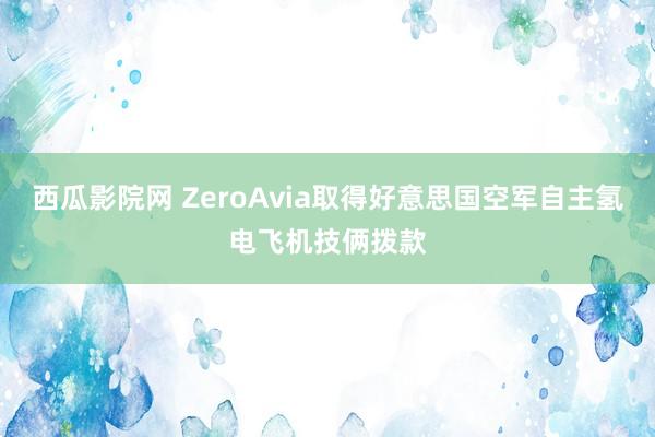 西瓜影院网 ZeroAvia取得好意思国空军自主氢电飞机技俩拨款