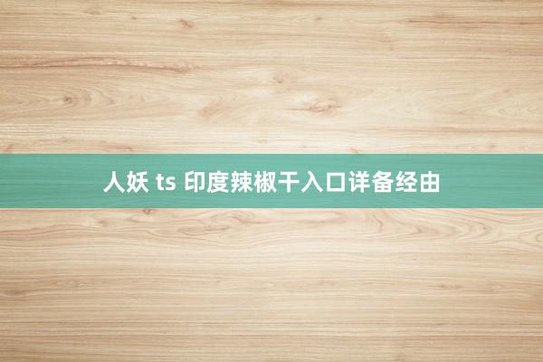 人妖 ts 印度辣椒干入口详备经由