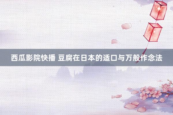 西瓜影院快播 豆腐在日本的适口与万般作念法