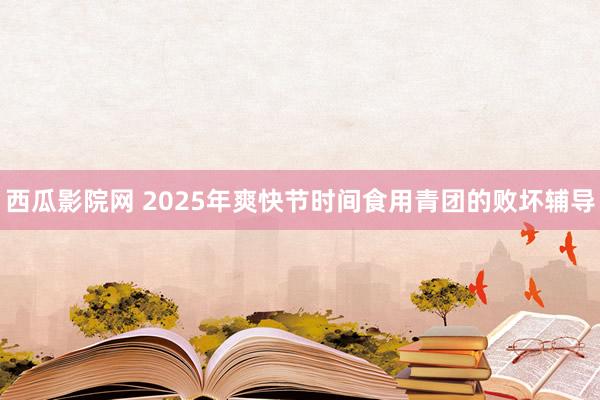 西瓜影院网 2025年爽快节时间食用青团的败坏辅导